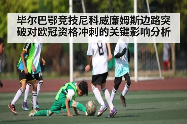 毕尔巴鄂竞技尼科威廉姆斯边路突破对欧冠资格冲刺的关键影响分析