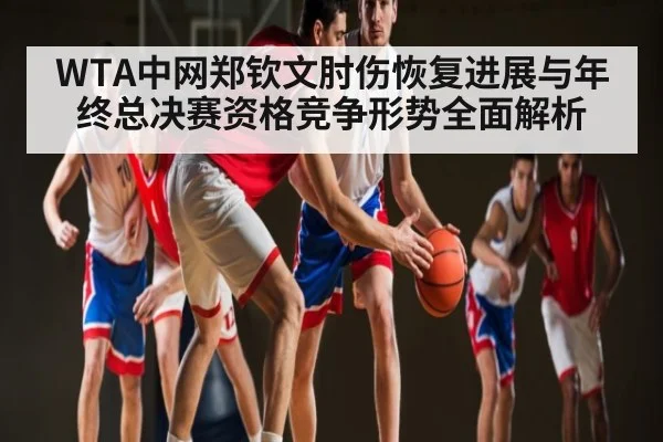 WTA中网郑钦文肘伤恢复进展与年终总决赛资格竞争形势全面解析