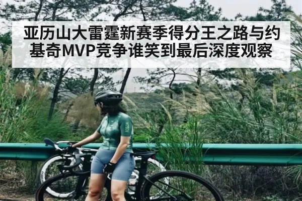 亚历山大雷霆新赛季得分王之路与约基奇MVP竞争谁笑到最后深度观察